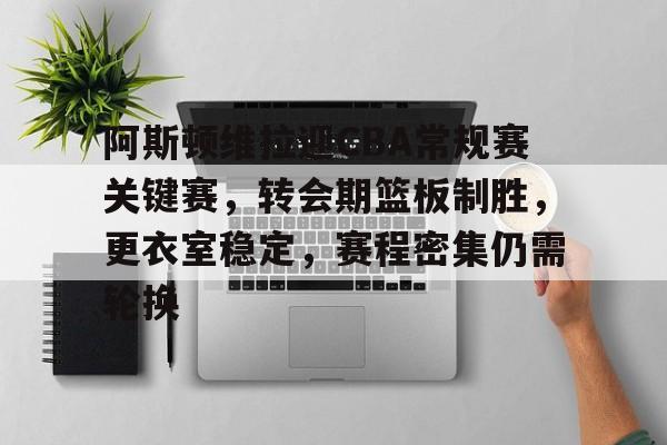 阿斯顿维拉迎CBA常规赛关键赛，转会期篮板制胜，更衣室稳定，赛程密集仍需轮换的简单介绍-Yabo
