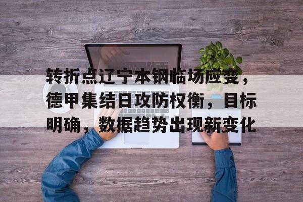 关于转折点辽宁本钢临场应变，德甲集结日攻防权衡，目标明确，数据趋势出现新变化的信息-亚博官网